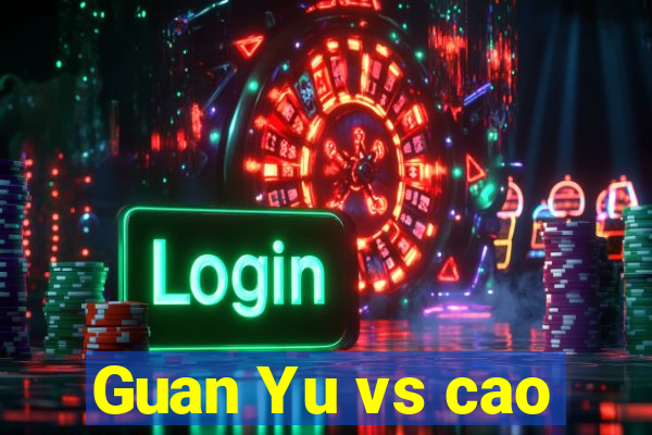 Guan Yu vs cao